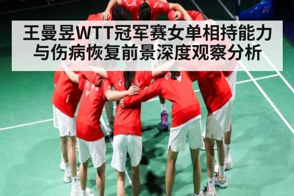王曼昱WTT冠军赛女单相持能力与伤病恢复前景深度观察分析